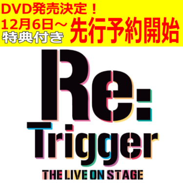 【Re:Trigger THE LIVE ON STAGE】ＤＶＤ発売決定